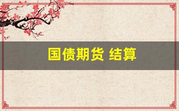 国债期货 结算(国债期货结算制度)_https://www.wanyuyiyao.com_科创板_第1张